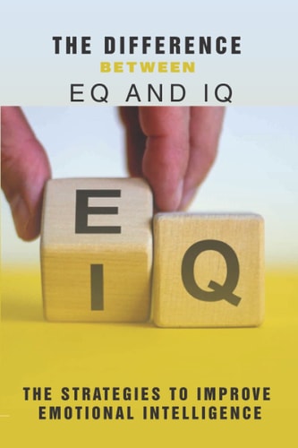 The Difference Between EQ And IQ The Strategies To Improve Emotional Intelligence: Emotional Quotient