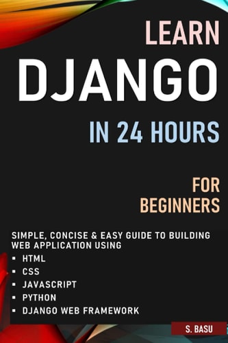 Learn Django in 24 Hours for Beginners Simple, Concise & Easy Guide to Building Web Application Using Html, Css, Javascript, Python & Django Web Framework