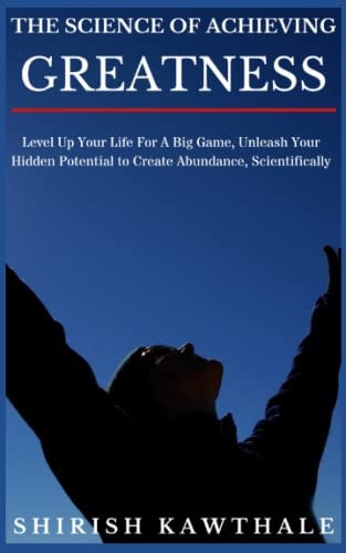 The Science of Achieving Greatness Level Up Your Life For A Big Game, Unleash Your Hidden Potential To Create Abundance, Scientifically