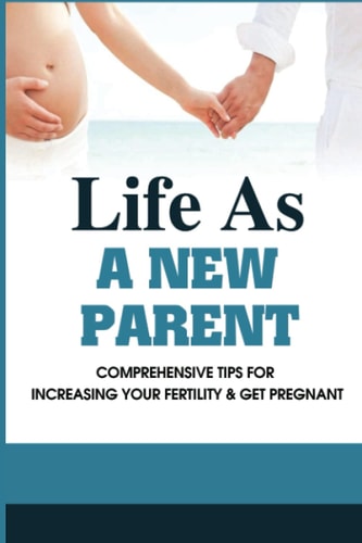 Life As A New Parent Comprehensive Tips For Increasing Your Fertility & Get Pregnant: First Time Pregnancy Experience