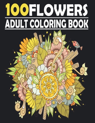 100 FLOWERS Coloring Book For Adults Mindfulness Colouring for Anxiety & Stress Relief Featuring Beautiful Flower Designs