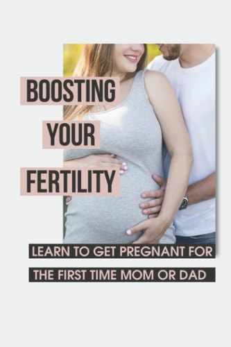 Boosting Your Fertility Learn To Get Pregnant For The First Time Mom Or Dad: Tips For Optimal Babymaking