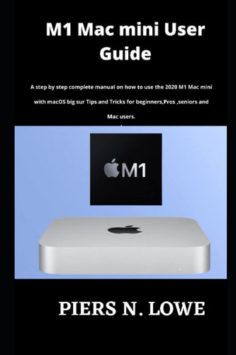 M1 Mac Mini User Guide A Step by Step Complete Manual on how to Use the 2020 M1 Mac Mini with MacOS Big Sur Tips and Tricks for Beginners, Pros, Seniors and Mac Users.