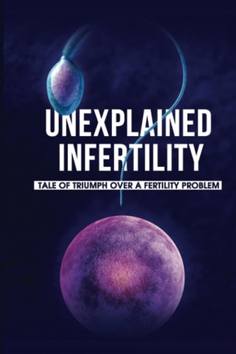 Unexplained Infertility Tale Of Triumph Over A Fertility Problem: Infertility Diagnosis And Treatment