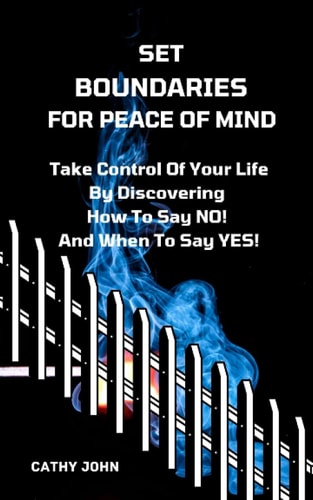 Set Boundaries for Peace of Mind Take Control Of Your Life By Discover How To Say No And When To Say Yes