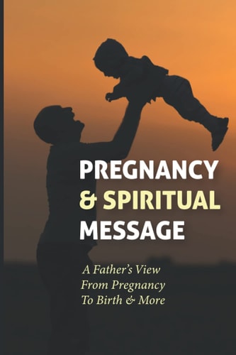 Pregnancy & Spiritual Message A Father's View From Pregnancy To Birth & More: Pregnancy Books