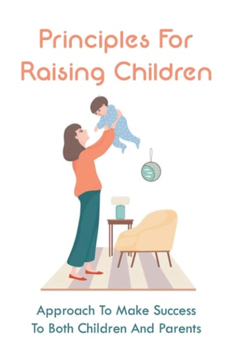 Principles For Raising Children Approach To Make Success To Both Children And Parents: Approach To Making Childhood Successful