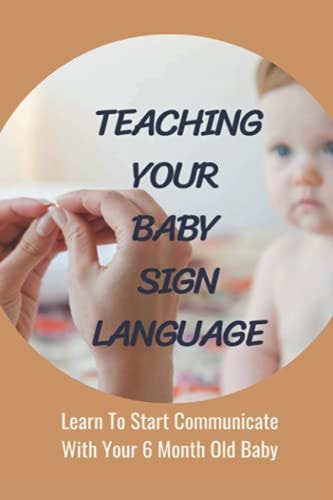 Teaching Your Baby Sign Language Learn To Start Communicate With Your 6 Month Old Baby: Baby Sign Language Book