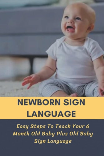 Newborn Sign Language Easy Steps To Teach Your 6 Month Old Baby Plus Old Baby Sign Language: Basic Baby Sign Language