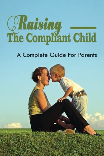 Raising The Compliant Child A Complete Guide For Parents: Parenting Without Power Struggles