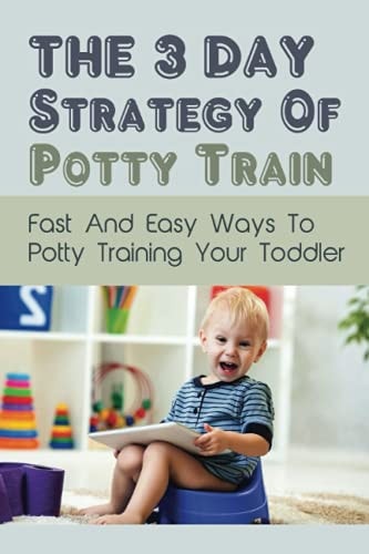 The 3 Day Strategy Of Potty Train Fast And Easy Ways To Potty Training Your Toddler: Infant & Toddler Health