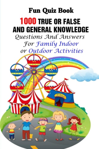 Fun Quiz Book 1000 True Or False and General Knowledge Questions And Answers For Family Indoor Or Outdoor Activities