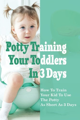 Potty Training Your Toddlers In 3 Days How To Train Your Kid To Use The Potty N As Short As 3 Days: Potty Training Tips And Tricks