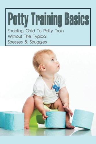 Potty Training Basics Enabling Child To Potty Train Without The Typical Stresses & Struggles: Potty Training Schedule