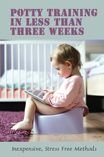 Potty Training In Less Than Three Weeks Inexpensive, Stress Free Methods: Toddlers Pottying