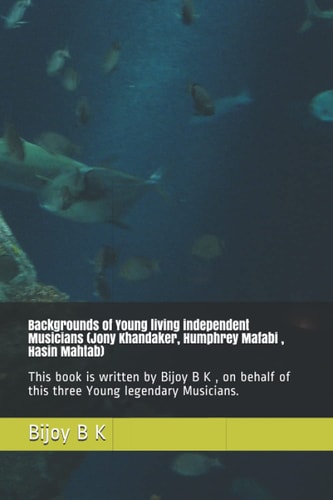 Backgrounds of Young Living Independent Musicians (Jony Khandaker, Humphrey Mafabi, Hasin Mahtab) This Book is Written by Bijoy B K, on Behalf of this Three Young Legendary Musicians.