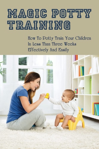 Magic Potty Training How To Potty Train Your Children In Less Than Three Weeks Effectively & Easily: Baby Pottying Guide