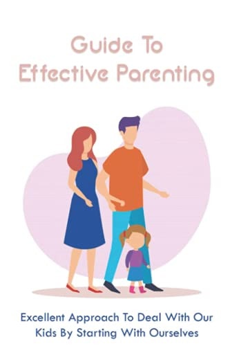 Guide To Effective Parenting Excellent Approach To Deal With Our Kids By Starting With Ourselves: Connect With Your Kids So They Willingly Include You In Their World
