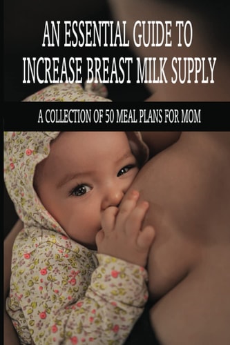 An Essential Guide To Increase Breast Milk Supply A Collection Of 50 Meal Plans For Mom: Lactation Foods