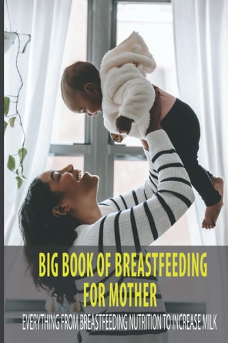 Big Book Of Breastfeeding For Mother Everything From Breastfeeding Nutrition To Increase Milk: What To Eat To Improve Milk Supply