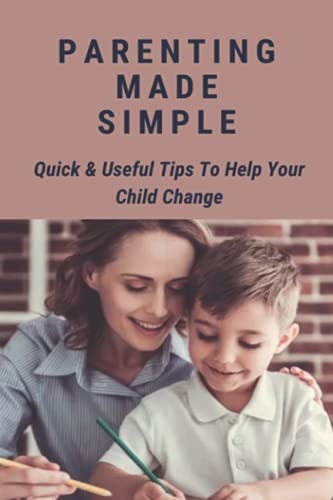 Parenting Made Simple Quick & Useful Tips To Help Your Child Change: Parenting Methods