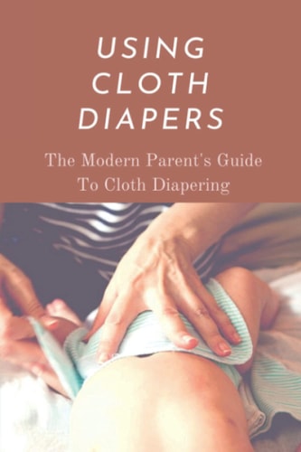 Using Cloth Diapers The Modern Parent's Guide To Cloth Diapering: Step By Step How To Use Cloth Diapers