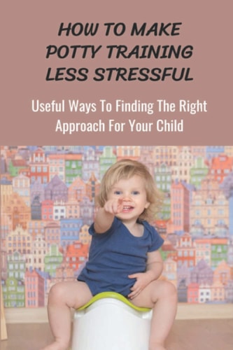How To Make Potty Training Less Stressful Useful Ways To Finding The Right Approach For Your Child: Potty Training At 12 Months
