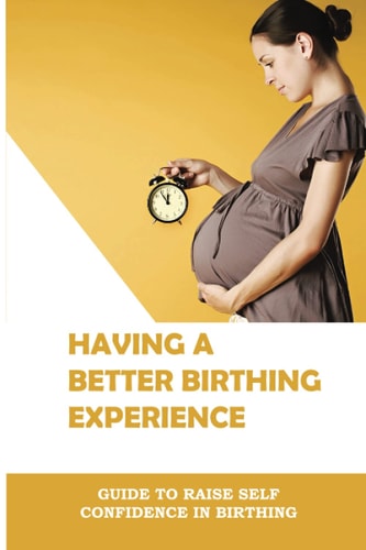 Having A Better Birthing Experience Guide To Raise Self Confidence In Birthing: Labour Pain Relief Techniques