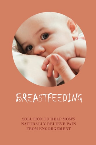 Breastfeeding Solution To Help Mom's Naturally Relieve Pain From Engorgement: How To Stop Breastfeeding Quickly
