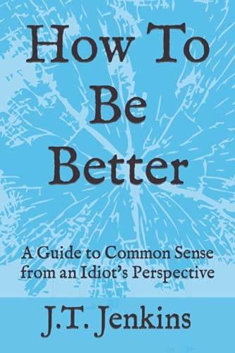 How To Be Better A Guide to Common Sense from an Idiot's Perspective