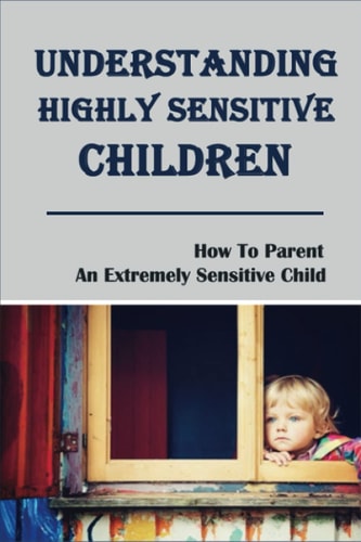 Understanding Highly Sensitive Children How To Parent An Extremely Sensitive Child: Understanding The Highly Sensitive Child