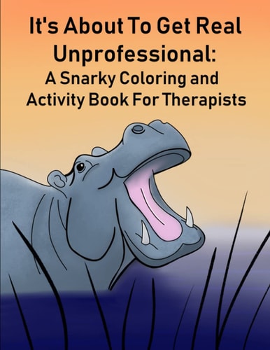 It's About To Get Real Unprofessional A Snarky Coloring and Activity Book For Therapists