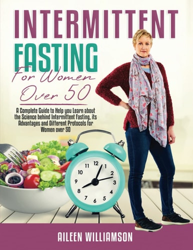 Intermittent Fasting for Women Over 50 A Complete Guide to Help You Learn about the Science Behind Intermittent Fasting, Its Advantages and Different Protocols for Women Over 50