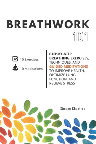 Breathwork 101 Step-by-step Breathing Exercises, Techniques, and Guided Meditations to Improve Health, Optimize Lung Function, and Relieve Stress