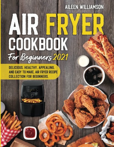Air Fryer Cookbook for Beginners 2021 Delicious, Healthy, Appealing, and Easy to Make, Air Fryer Recipe Collection for Beginners.