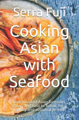 Cooking Asian with Seafood Sophisticated Asian Formulas, Cheap and Easy to Follow, for a Healthy and Sustainable Meal