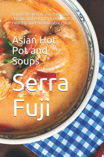 Asian Hot Pot and Soups Sophisticated Asian Formulas, Cheap and Easy to Follow, for a Healthy and Sustainable Meal
