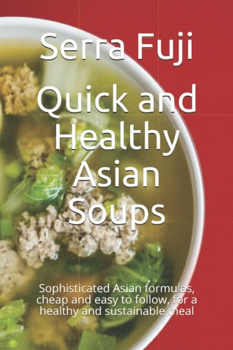 Quick and Healthy Asian Soups Sophisticated Asian Formulas, Cheap and Easy to Follow, for a Healthy and Sustainable Meal