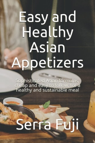 Easy and Healthy Asian Appetizers Sophisticated Asian Formulas, Cheap and Easy to Follow, for a Healthy and Sustainable Meal