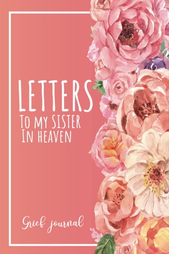 Letters To My Sister In Heaven A Guided & Prompted Grief and Remembrance Journal For Grieving The Loss of Your Sister, Grieve In The Loving Memory Of Your Sister