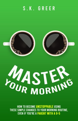 Master Your Morning How to Become Unstoppable Using These Simple Changes to Your Morning Routine, Even If You're a Parent with a 9-5.