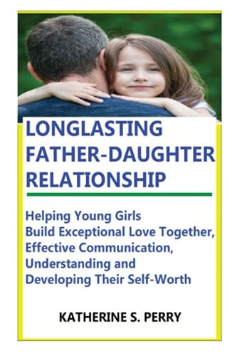 Longlasting Father-Daughter Relationship Everything Fathers Need to Know about Building, Bounding, Developing, Communicating, Parenting Topics, and Book for Self-Worth, Love Languages to Girls