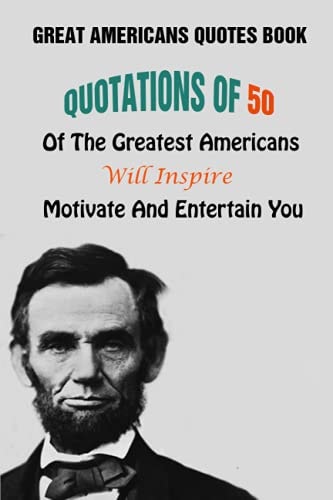 Great Americans Quotes Book Quotations Of 50 Of The Greatest Americans Will Inspire, Motivate And Entertain You