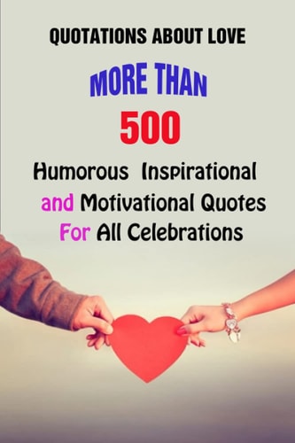 Quotations About Love More Than 500 Humorous, Inspirational and Motivational Quotes For All Celebrations