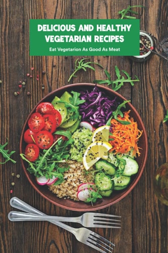 Delicious and Healthy Vegetarian Recipes Eat Vegetarion As Good As Meat: Making Homemade Vegetarian Dishes