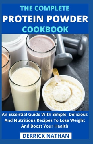 The Complete Protein Powder Cookbook An Essential Guide With Simple, Delicious And Nutritious Recipes To Lose Weight And Boost Your Health