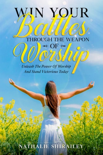 Win Your Battles Through The Weapon Of Worship Unleash The Power Of Worship And Stand Victorious Today