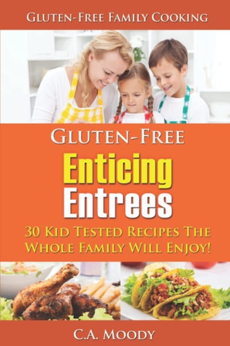 Gluten-Free Enticing Entrees 30 Kid Tested Recipes The Whole Family Will Enjoy!