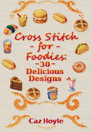 Cross Stitch for Foodies 30 Delicious Designs: 30 Cross Stitch Designs, Featuring a Large Variety of Different Foods.
