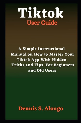 Tiktok User Guide A Simple Instructional Manual On How To Master Your TikTok App With Hidden Tricks And Tips For Beginners And Old Users